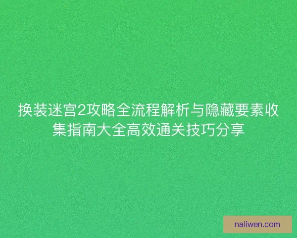 换装迷宫2攻略全流程解析与隐藏要素收集指南大全高效通关技巧分享 换装迷宫2攻略全流程解析与隐藏要素收集指南大全高效通关技巧分享