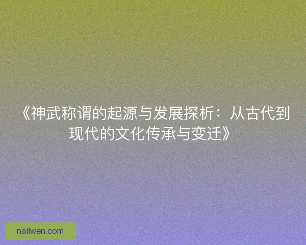 《神武称谓的起源与发展探析:从古代到现代的文化传承与变迁》 《神武称谓的起源与发展探析:从古代到现代的文化传承与变迁》