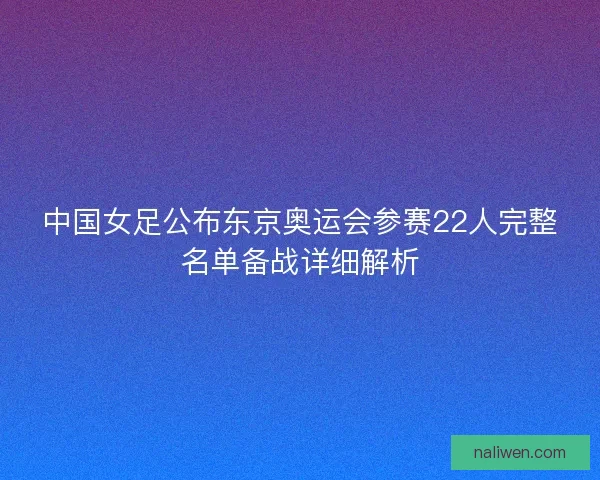 中国女足公布东京奥运会参赛22人完整名单备战详细解析