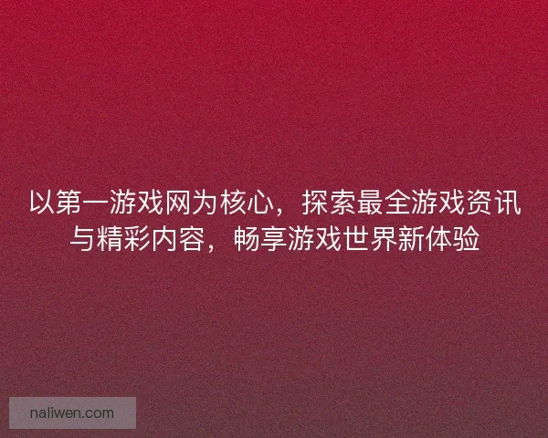以第一游戏网为核心，探索最全游戏资讯与精彩内容，畅享游戏世界新体验