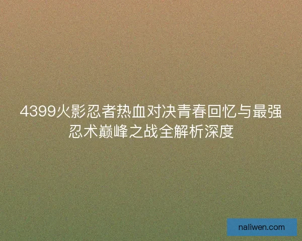 4399火影忍者热血对决青春回忆与最强忍术巅峰之战全解析深度