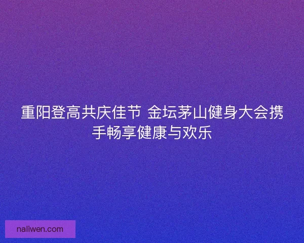 重阳登高共庆佳节 金坛茅山健身大会携手畅享健康与欢乐 重阳登高共庆佳节 金坛茅山健身大会携手畅享健康与欢乐