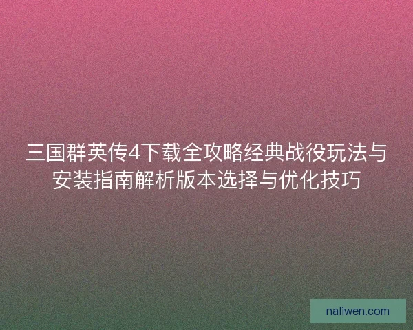 三国群英传4下载全攻略经典战役玩法与安装指南解析版本选择与优化技巧 三国群英传4下载全攻略经典战役玩法与安装指南解析版本选择与优化技巧