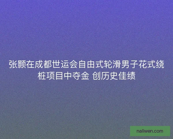张颢在成都世运会自由式轮滑男子花式绕桩项目中夺金 创历史佳绩