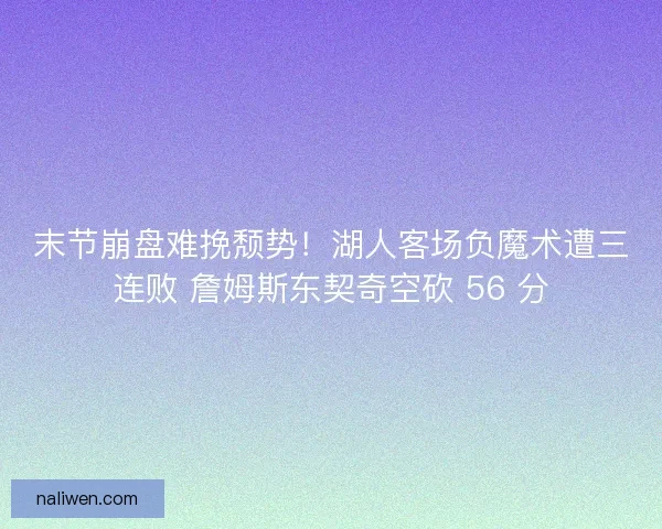 末节崩盘难挽颓势！湖人客场负魔术遭三连败 詹姆斯东契奇空砍 56 分