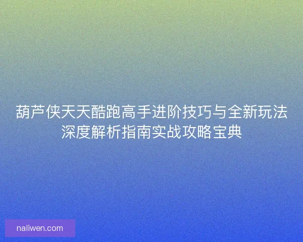 葫芦侠天天酷跑高手进阶技巧与全新玩法深度解析指南实战攻略宝典