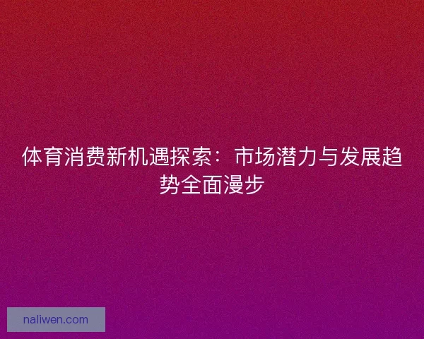 体育消费新机遇探索：市场潜力与发展趋势全面漫步