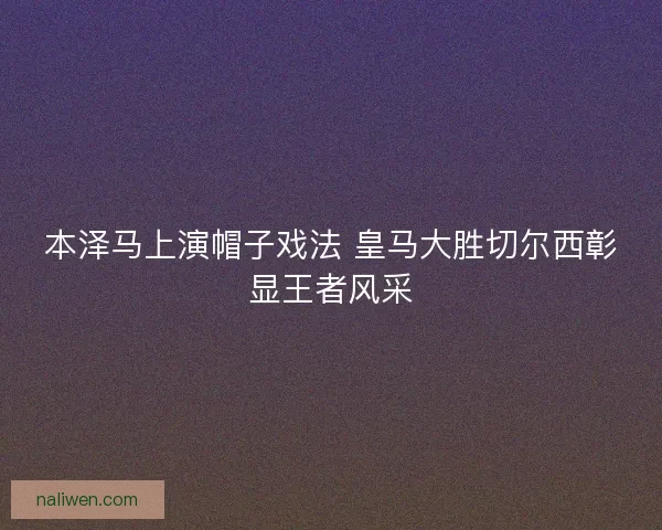 本泽马上演帽子戏法 皇马大胜切尔西彰显王者风采 本泽马上演帽子戏法 皇马大胜切尔西彰显王者风采