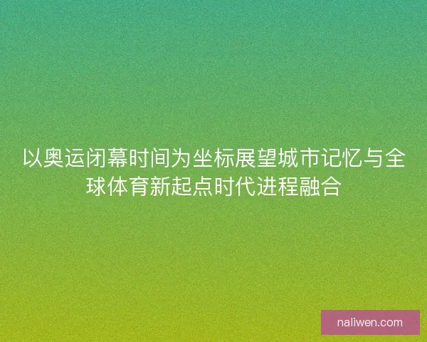 以奥运闭幕时间为坐标展望城市记忆与全球体育新起点时代进程融合