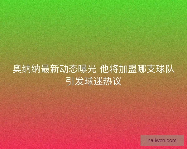 奥纳纳最新动态曝光 他将加盟哪支球队引发球迷热议 奥纳纳最新动态曝光 他将加盟哪支球队引发球迷热议