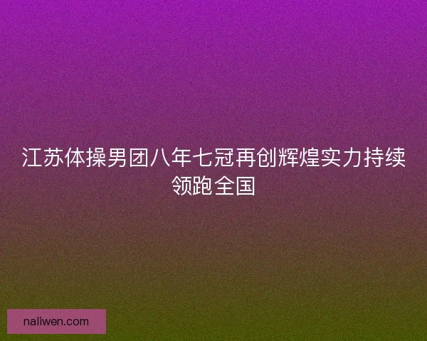 江苏体操男团八年七冠再创辉煌实力持续领跑全国