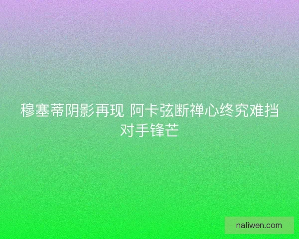 穆塞蒂阴影再现 阿卡弦断禅心终究难挡对手锋芒 穆塞蒂阴影再现 阿卡弦断禅心终究难挡对手锋芒