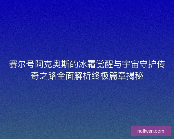 赛尔号阿克奥斯的冰霜觉醒与宇宙守护传奇之路全面解析终极篇章揭秘
