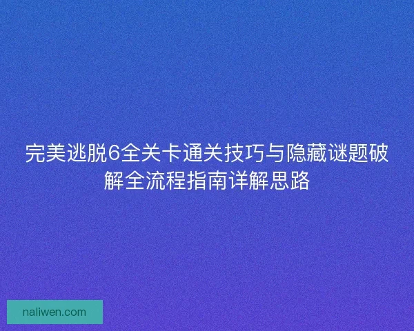 完美逃脱6全关卡通关技巧与隐藏谜题破解全流程指南详解思路 完美逃脱6全关卡通关技巧与隐藏谜题破解全流程指南详解思路