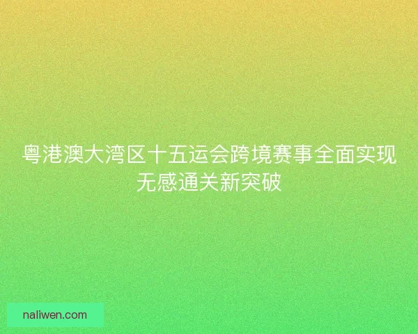 粤港澳大湾区十五运会跨境赛事全面实现无感通关新突破 粤港澳大湾区十五运会跨境赛事全面实现无感通关新突破