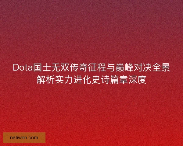 Dota国士无双传奇征程与巅峰对决全景解析实力进化史诗篇章深度 Dota国士无双传奇征程与巅峰对决全景解析实力进化史诗篇章深度