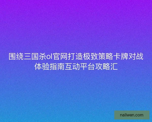 围绕三国杀ol官网打造极致策略卡牌对战体验指南互动平台攻略汇