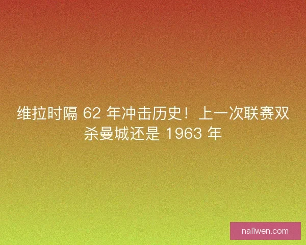 维拉时隔 62 年冲击历史！上一次联赛双杀曼城还是 1963 年