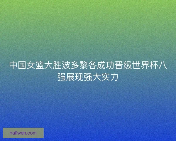 中国女篮大胜波多黎各成功晋级世界杯八强展现强大实力 中国女篮大胜波多黎各成功晋级世界杯八强展现强大实力