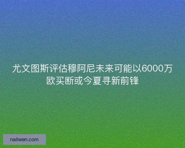 尤文图斯评估穆阿尼未来可能以6000万欧买断或今夏寻新前锋