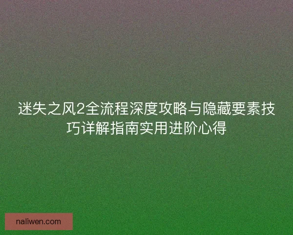 迷失之风2全流程深度攻略与隐藏要素技巧详解指南实用进阶心得