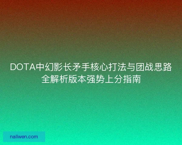 DOTA中幻影长矛手核心打法与团战思路全解析版本强势上分指南