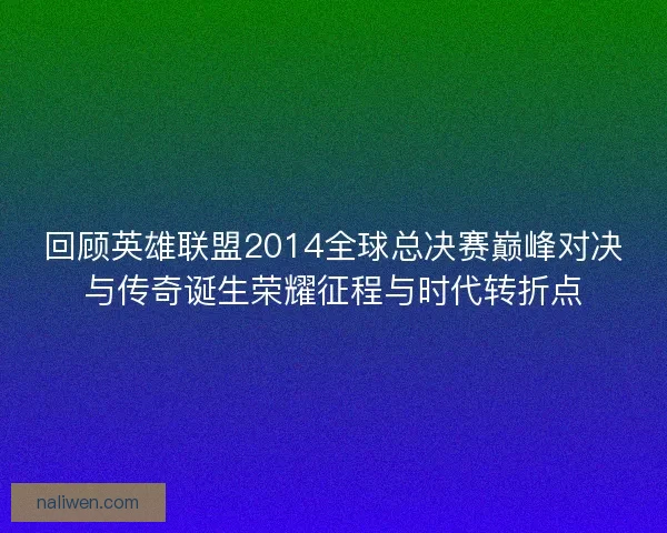 回顾英雄联盟2014全球总决赛巅峰对决与传奇诞生荣耀征程与时代转折点
