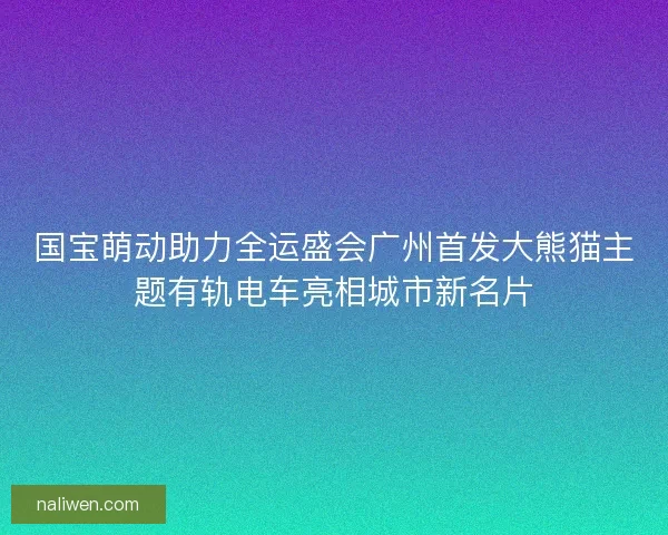 国宝萌动助力全运盛会广州首发大熊猫主题有轨电车亮相城市新名片