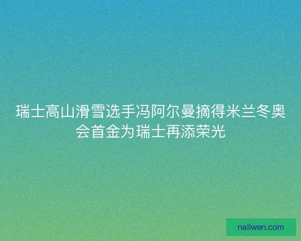 瑞士高山滑雪选手冯阿尔曼摘得米兰冬奥会首金为瑞士再添荣光 瑞士高山滑雪选手冯阿尔曼摘得米兰冬奥会首金为瑞士再添荣光