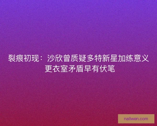裂痕初现：沙欣曾质疑多特新星加练意义 更衣室矛盾早有伏笔