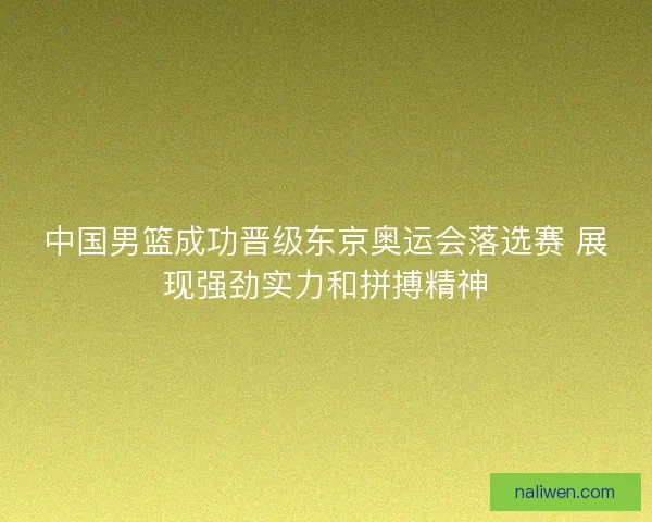 中国男篮成功晋级东京奥运会落选赛 展现强劲实力和拼搏精神 中国男篮成功晋级东京奥运会落选赛 展现强劲实力和拼搏精神