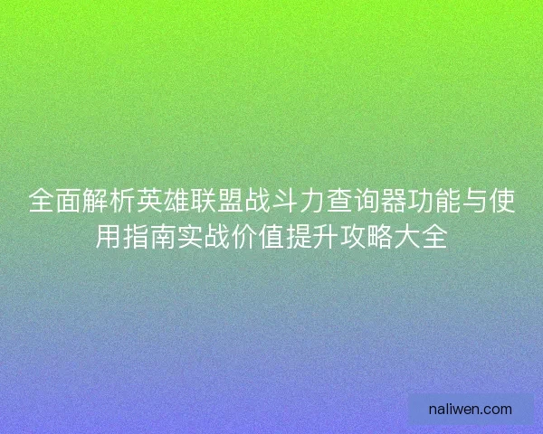 全面解析英雄联盟战斗力查询器功能与使用指南实战价值提升攻略大全 全面解析英雄联盟战斗力查询器功能与使用指南实战价值提升攻略大全