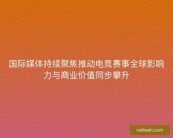 国际媒体持续聚焦推动电竞赛事全球影响力与商业价值同步攀升 国际媒体持续聚焦推动电竞赛事全球影响力与商业价值同步攀升