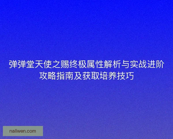 弹弹堂天使之赐终极属性解析与实战进阶攻略指南及获取培养技巧 弹弹堂天使之赐终极属性解析与实战进阶攻略指南及获取培养技巧