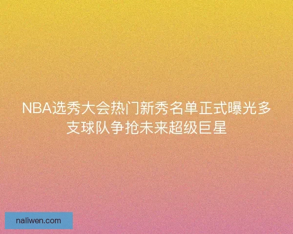 NBA选秀大会热门新秀名单正式曝光多支球队争抢未来超级巨星 NBA选秀大会热门新秀名单正式曝光多支球队争抢未来超级巨星
